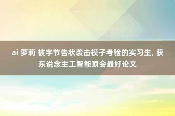 ai 萝莉 被字节告状袭击模子考验的实习生， 获东说念主工智能顶会最好论文