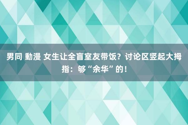 男同 動漫 女生让全盲室友带饭？讨论区竖起大拇指：够“余华”的！