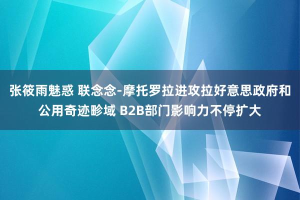 张筱雨魅惑 联念念-摩托罗拉进攻拉好意思政府和公用奇迹畛域 B2B部门影响力不停扩大