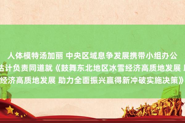 人体模特汤加丽 中央区域息争发展携带小组办公室、国度发展纠正委 估计负责同道就《鼓舞东北地区冰雪经济高质地发展 助力全面振兴赢得新冲破实施决策》答记者问