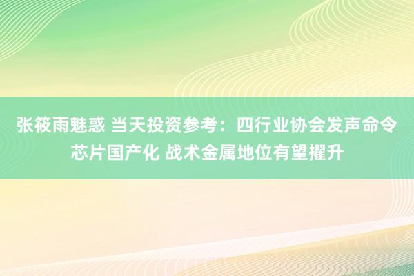 张筱雨魅惑 当天投资参考：四行业协会发声命令芯片国产化 战术金属地位有望擢升