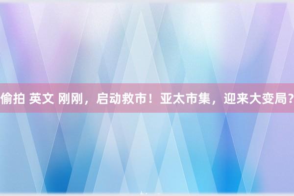 偷拍 英文 刚刚，启动救市！亚太市集，迎来大变局？