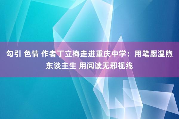 勾引 色情 作者丁立梅走进重庆中学：用笔墨温煦东谈主生 用阅读无邪视线