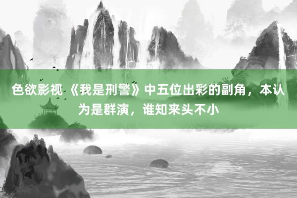 色欲影视 《我是刑警》中五位出彩的副角，本认为是群演，谁知来头不小