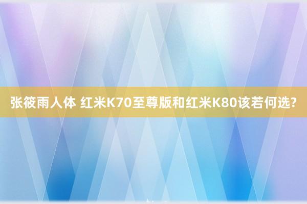 张筱雨人体 红米K70至尊版和红米K80该若何选?