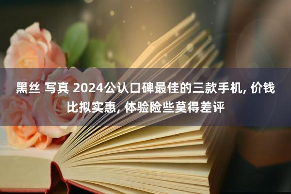 黑丝 写真 2024公认口碑最佳的三款手机， 价钱比拟实惠， 体验险些莫得差评