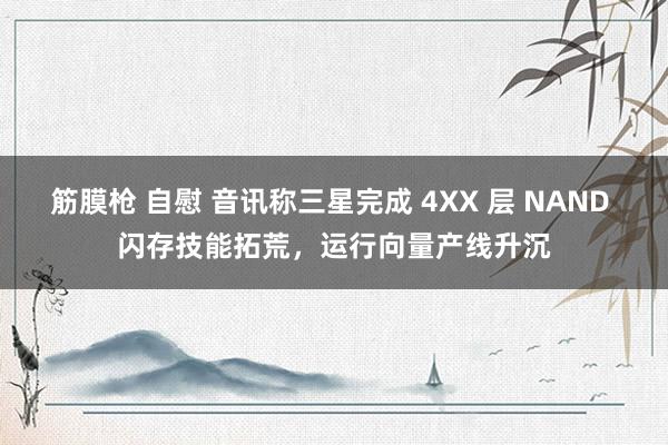 筋膜枪 自慰 音讯称三星完成 4XX 层 NAND 闪存技能拓荒，运行向量产线升沉