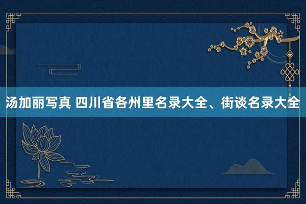 汤加丽写真 四川省各州里名录大全、街谈名录大全