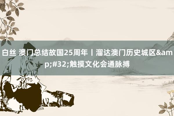 白丝 澳门总结故国25周年丨溜达澳门历史城区&#32;触摸文化会通脉搏