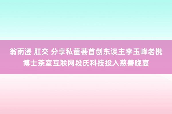 翁雨澄 肛交 分享私董荟首创东谈主李玉峰老携博士茶室互联网段氏科技投入慈善晚宴