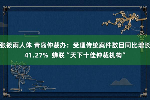 张筱雨人体 青岛仲裁办：受理传统案件数目同比增长41.27%  蝉联“天下十佳仲裁机构”