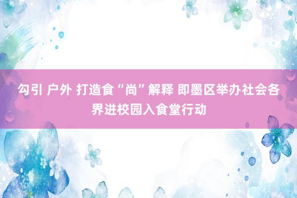 勾引 户外 打造食“尚”解释 即墨区举办社会各界进校园入食堂行动