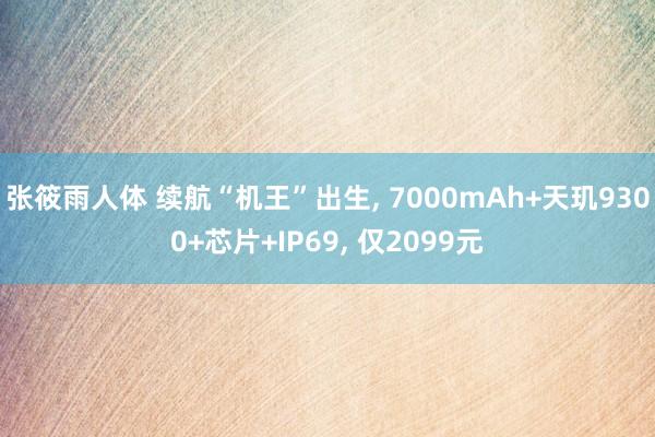 张筱雨人体 续航“机王”出生， 7000mAh+天玑9300+芯片+IP69， 仅2099元