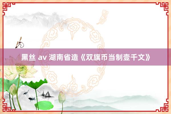 黑丝 av 湖南省造《双旗币当制壹千文》