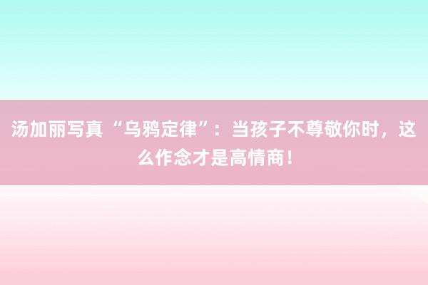 汤加丽写真 “乌鸦定律”：当孩子不尊敬你时，这么作念才是高情商！