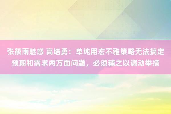 张筱雨魅惑 高培勇：单纯用宏不雅策略无法搞定预期和需求两方面问题，必须辅之以调动举措