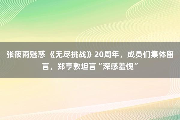 张筱雨魅惑 《无尽挑战》20周年，成员们集体留言，郑亨敦坦言“深感羞愧”