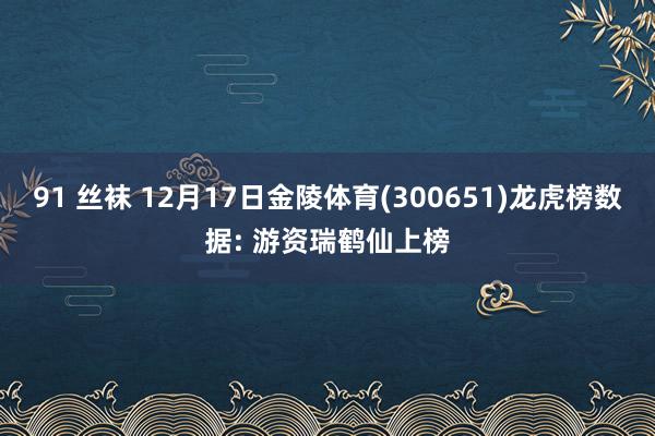 91 丝袜 12月17日金陵体育(300651)龙虎榜数据: 游资瑞鹤仙上榜