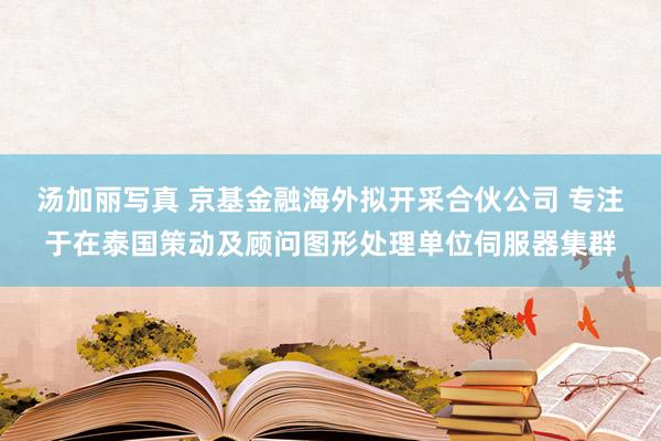 汤加丽写真 京基金融海外拟开采合伙公司 专注于在泰国策动及顾问图形处理单位伺服器集群