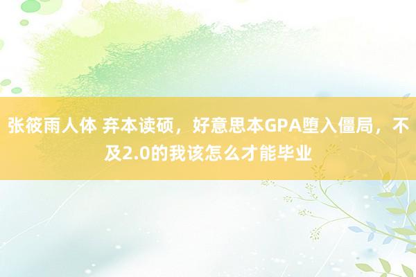 张筱雨人体 弃本读硕，好意思本GPA堕入僵局，不及2.0的我该怎么才能毕业