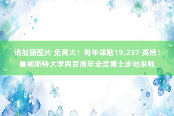 汤加丽图片 免膏火！每年津贴19，237 英镑！曼彻斯特大学两百周年全奖博士步地来啦