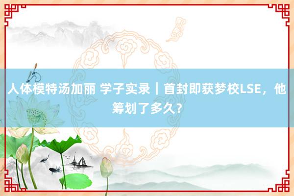 人体模特汤加丽 学子实录｜首封即获梦校LSE，他筹划了多久？