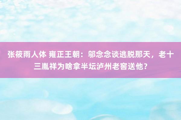 张筱雨人体 雍正王朝：邬念念谈逃脱那天，老十三胤祥为啥拿半坛泸州老窖送他？