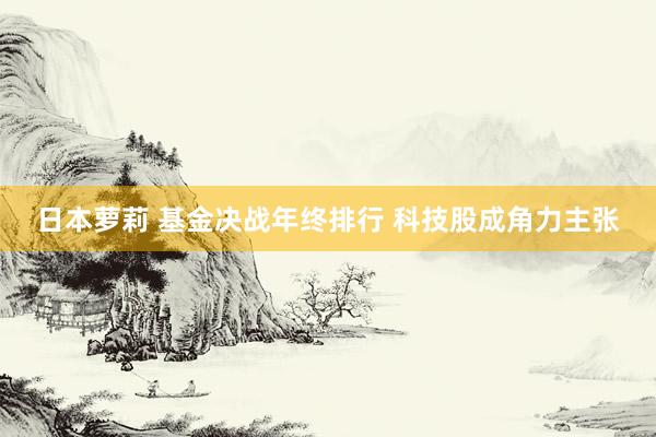 日本萝莉 基金决战年终排行 科技股成角力主张