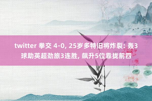 twitter 拳交 4-0， 25岁多特旧将炸裂: 轰3球助英超劲旅3连胜， 飙升5位靠拢前四