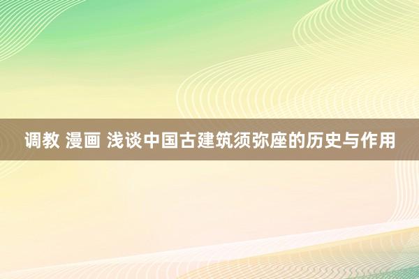 调教 漫画 浅谈中国古建筑须弥座的历史与作用