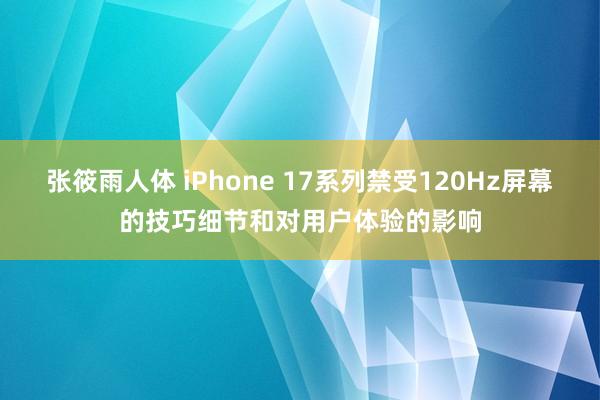 张筱雨人体 iPhone 17系列禁受120Hz屏幕的技巧细节和对用户体验的影响