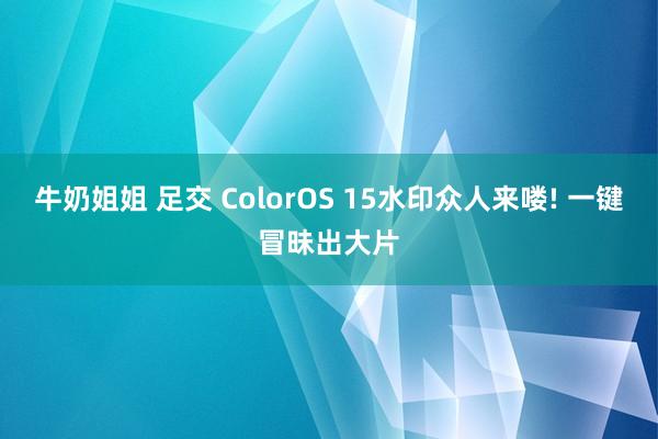 牛奶姐姐 足交 ColorOS 15水印众人来喽! 一键冒昧出大片