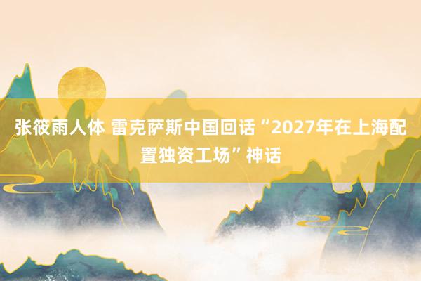 张筱雨人体 雷克萨斯中国回话“2027年在上海配置独资工场”神话