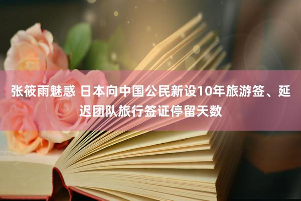 张筱雨魅惑 日本向中国公民新设10年旅游签、延迟团队旅行签证停留天数