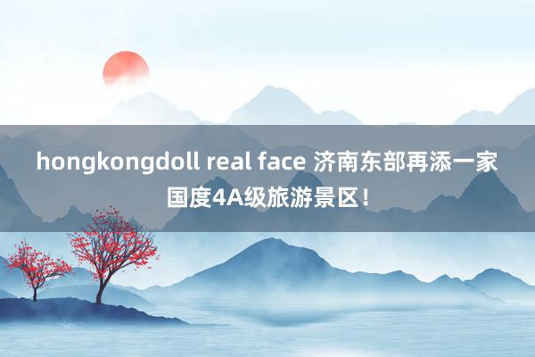 hongkongdoll real face 济南东部再添一家国度4A级旅游景区！