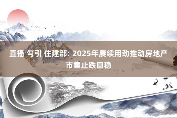 直播 勾引 住建部: 2025年赓续用劲推动房地产市集止跌回稳