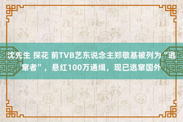 沈先生 探花 前TVB艺东说念主郑敬基被列为“逃窜者”，悬红100万通缉，现已逃窜国外