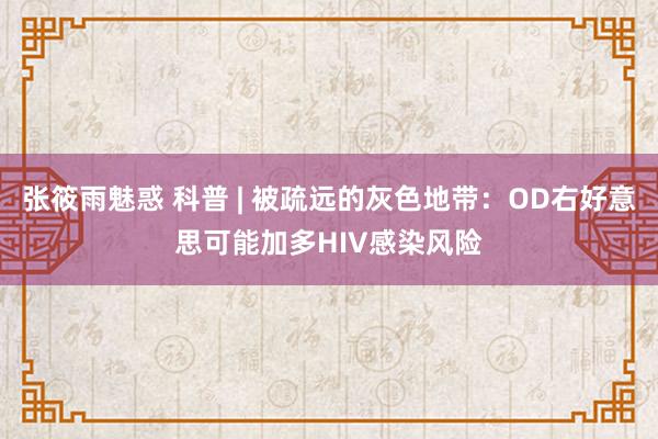 张筱雨魅惑 科普 | 被疏远的灰色地带：OD右好意思可能加多HIV感染风险