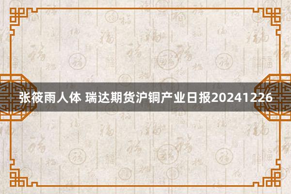 张筱雨人体 瑞达期货沪铜产业日报20241226