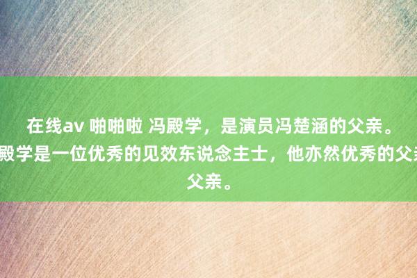 在线av 啪啪啦 冯殿学，是演员冯楚涵的父亲。冯殿学是一位优秀的见效东说念主士，他亦然优秀的父亲。