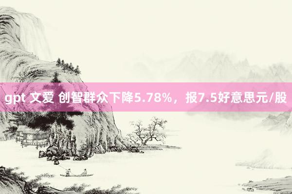 gpt 文爱 创智群众下降5.78%，报7.5好意思元/股