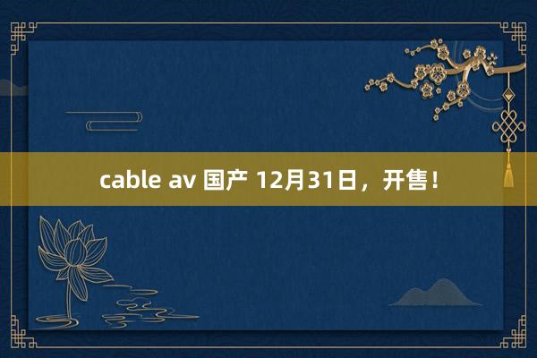 cable av 国产 12月31日，开售！