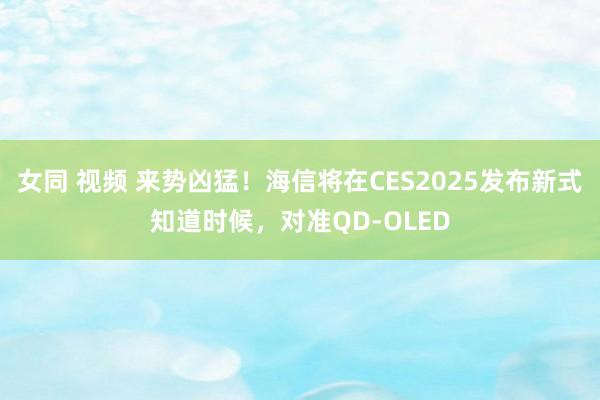 女同 视频 来势凶猛！海信将在CES2025发布新式知道时候，对准QD-OLED