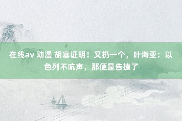 在线av 动漫 胡塞证明！又扔一个，叶海亚：以色列不吭声，那便是告捷了