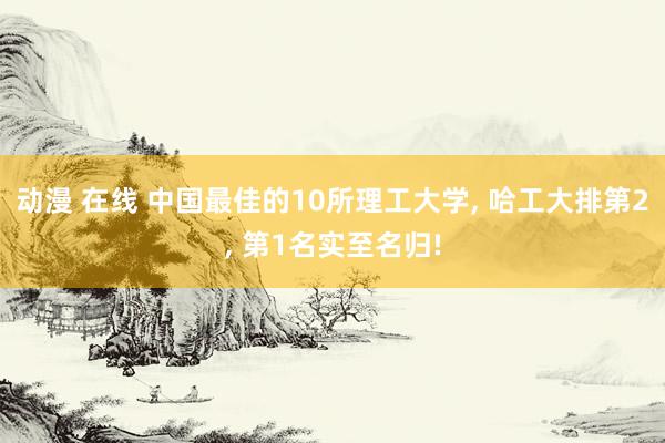 动漫 在线 中国最佳的10所理工大学， 哈工大排第2， 第1名实至名归!