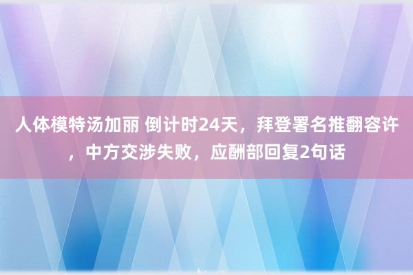 人体模特汤加丽 倒计时24天，拜登署名推翻容许，中方交涉失败，应酬部回复2句话