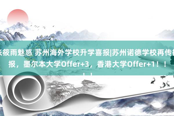 张筱雨魅惑 苏州海外学校升学喜报|苏州诺德学校再传捷报，墨尔本大学Offer+3，香港大学Offer+1！！