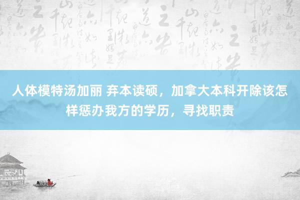 人体模特汤加丽 弃本读硕，加拿大本科开除该怎样惩办我方的学历，寻找职责