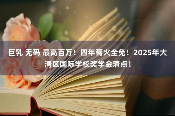 巨乳 无码 最高百万！四年膏火全免！2025年大湾区国际学校奖学金清点！