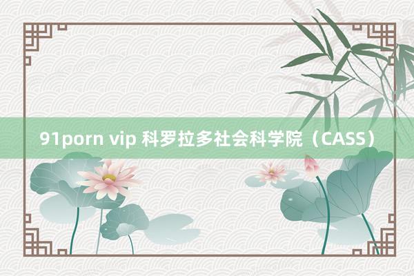 91porn vip 科罗拉多社会科学院（CASS）